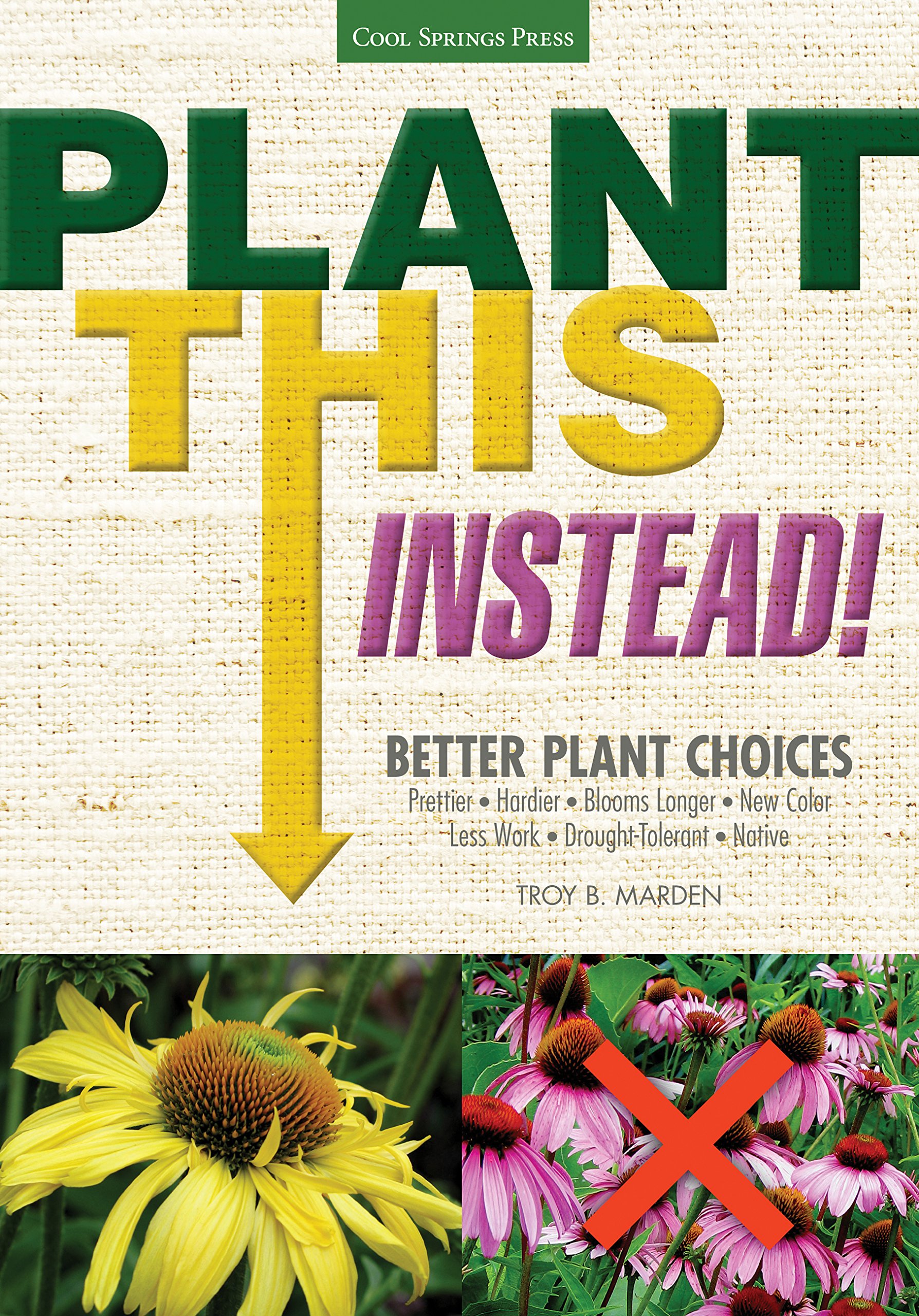 Plant This Instead! Better Plant Choices - Prettier, Hardier, Longer Blooming, New Colors, Low Maintenance, Drought-Tolerant Native Plants for Sustainable Gardens & Landscaping