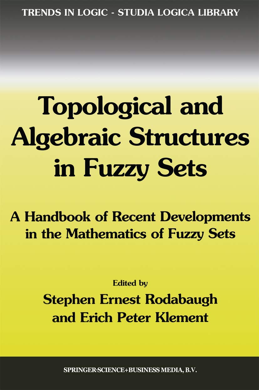 Topological and Algebraic Structures in Fuzzy Sets: Handbook of Recent Developments in Fuzzy Mathematics (Trends in Logic, 20) - Essential Reference for Researchers in Mathematical Logic, Computer Science & AI Applications