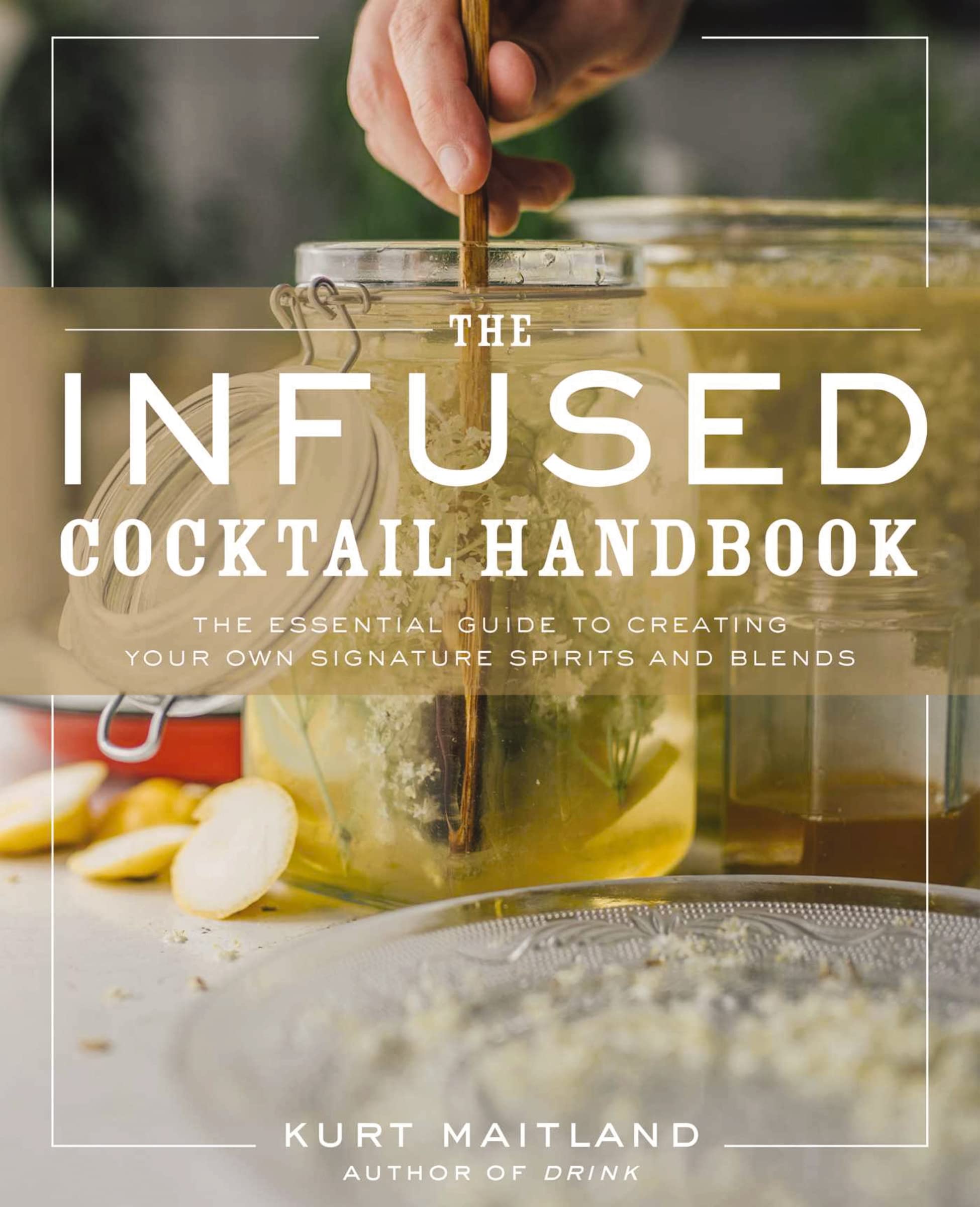 The Infused Cocktail Handbook: Essential Guide to Creating Signature Spirits, Blends & Homemade Infusions | DIY Cocktail Recipes for Parties, Gifts & Home Bartending