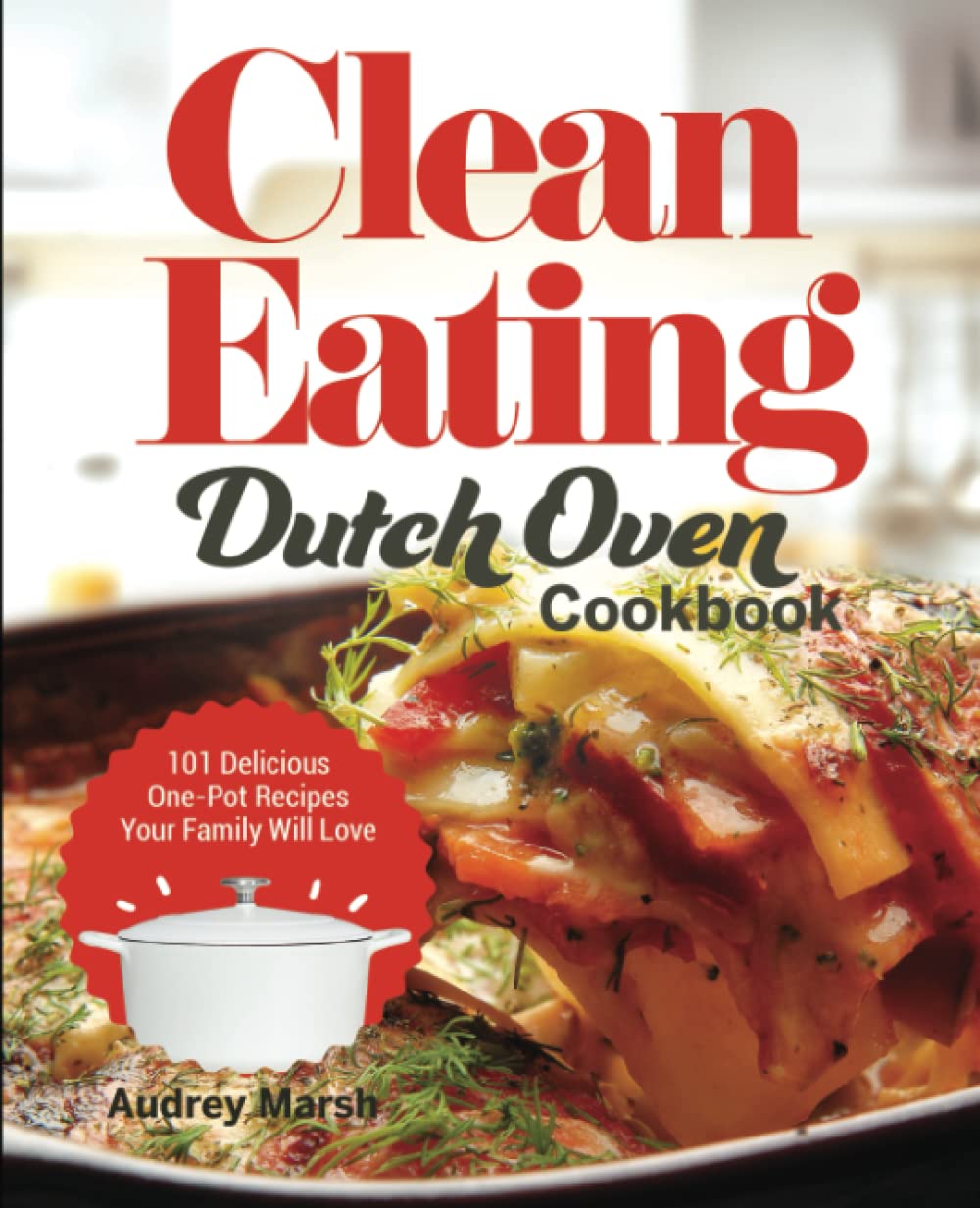 Clean Eating Dutch Oven Cookbook: 101 Delicious One-Pot Recipes for Healthy Family Meals | Easy Weeknight Dinners & Cozy Weekend Cooking
