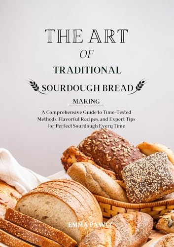 The Art of Traditional Sourdough Bread: Complete Guide with Time-Tested Methods, Flavorful Recipes & Expert Tips for Perfect Homemade Sourdough | Ideal for Baking Enthusiasts, Gift Ideas & Cozy Family Breakfasts