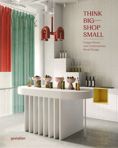 Think Big Shop Small: Unique Stores & Modern Retail Design Ideas for Boutiques and Small Businesses