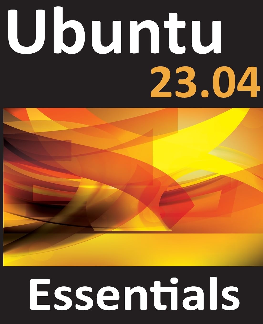 Ubuntu 23.04 Essentials: Complete Guide for Ubuntu 23.04 Desktop & Server Editions - Linux OS Installation, Configuration & Administration for Beginners to Advanced Users