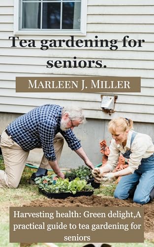 Tea Gardening for Seniors: A Practical Guide to Growing and Harvesting Healthy Green Tea - Perfect for Relaxation, Wellness, and Home Gardening