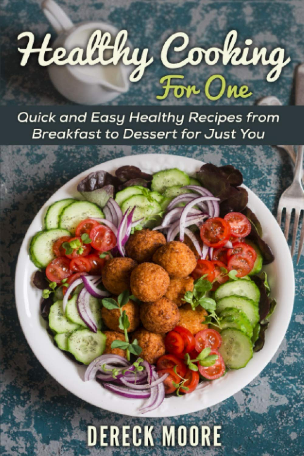 Healthy Cooking For One: Quick & Easy Healthy Recipes from Breakfast to Dessert - Perfect for Singles, Busy Professionals & Solo Dining at Home