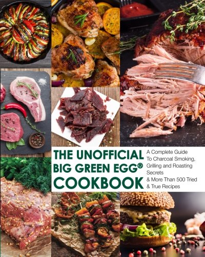 The Unofficial Big Green Egg® Cookbook: 500+ Charcoal Smoking, Grilling & Roasting Recipes - Ultimate Guide for BBQ, Smoking Meat & Outdoor Cooking - Perfect for Backyard Chefs & Grill Masters