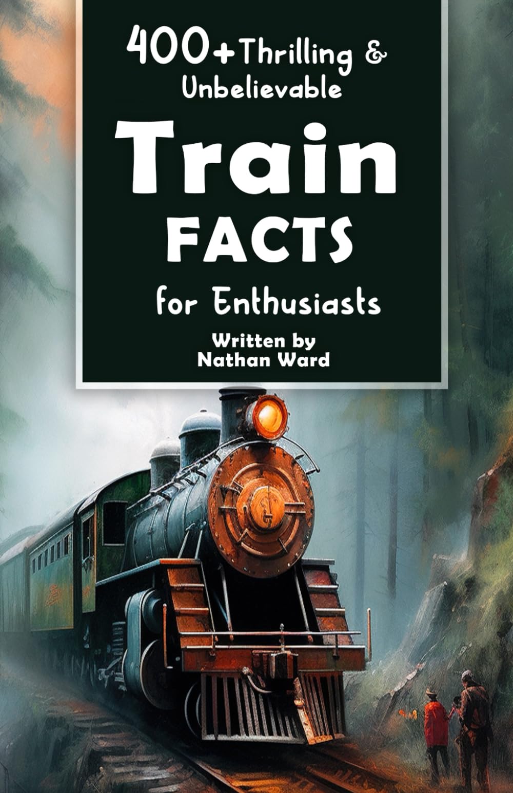 400+ Fascinating Train Facts Book: Legendary Engineers, Railroad History & Cutting-Edge Technology - Perfect Gift for Railway Enthusiasts & History Buffs | Great for Reading, Travel & Educational Purposes