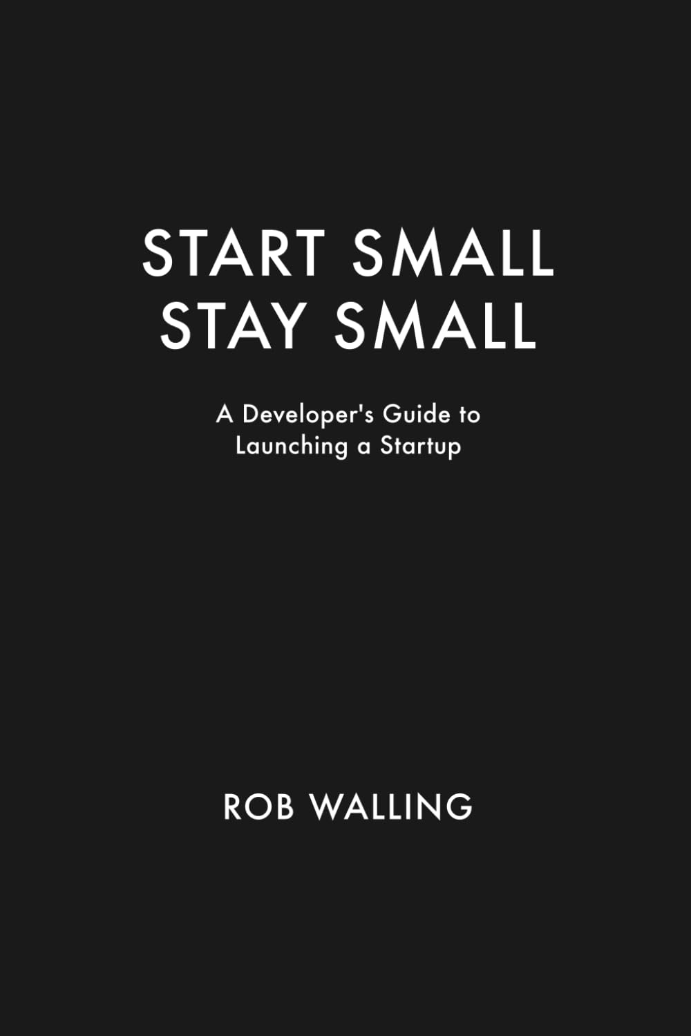 Start Small, Stay Small: The Ultimate Developer's Guide to Launching a Successful Tech Startup | Step-by-Step Entrepreneurship Handbook for Software Engineers & Coders | Perfect for Side Projects, SaaS Businesses & Independent Developers