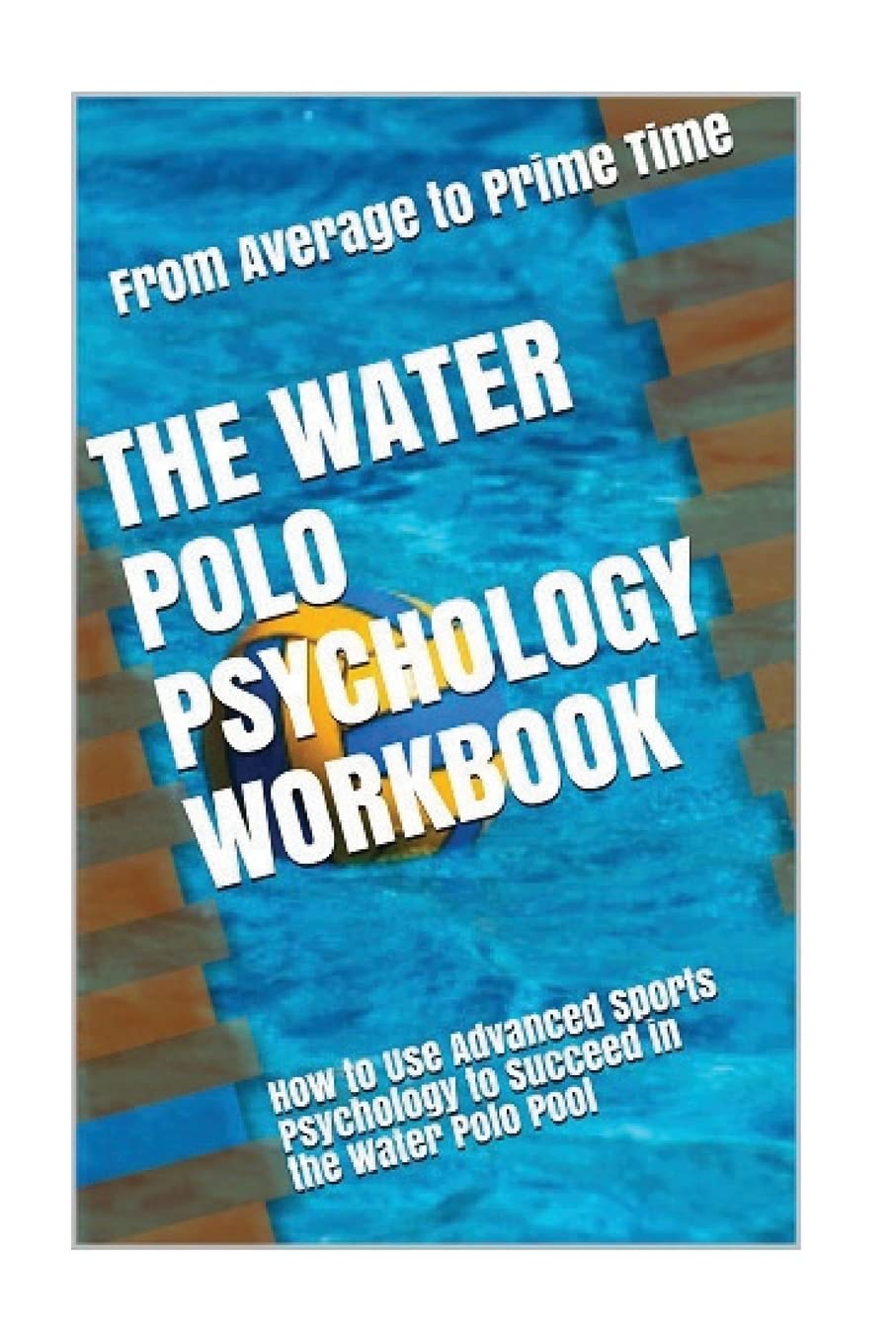 The Water Polo Psychology Workbook: Advanced Sports Psychology Techniques for Success in the Pool - Perfect for Athletes and Coaches