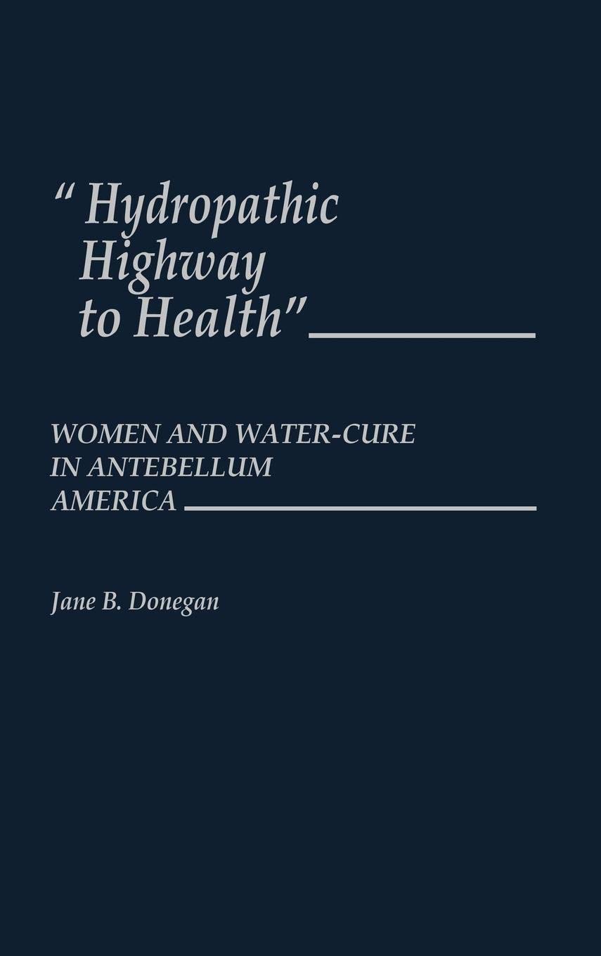 Hydropathic Highway to Health: Women and Water-Cure in Antebellum America - Historical Medical Studies Book for Wellness Enthusiasts & Researchers | Perfect for Academic Studies, Health History Research, and Alternative Medicine Exploration