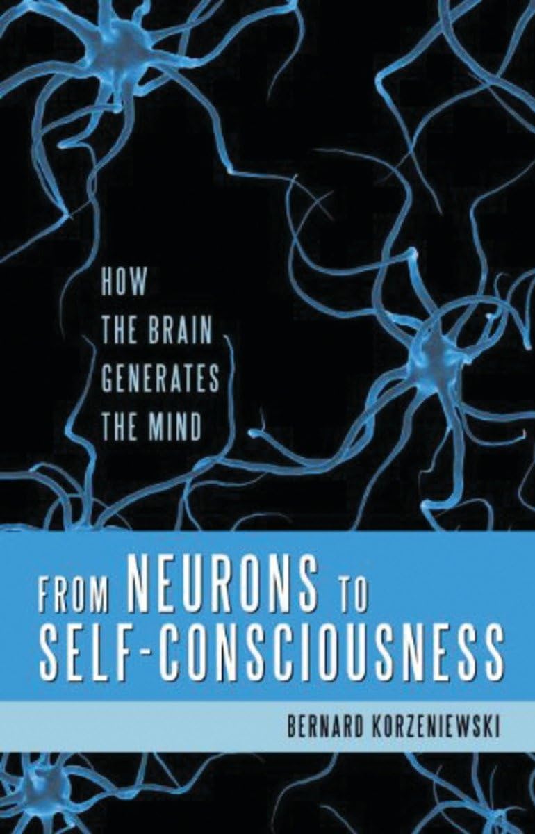 From Neurons to Self-Consciousness: How the Brain Creates the Mind - Neuroscience Book on Consciousness & Cognitive Science | Perfect for Psychology Students, Researchers & Brain Enthusiasts
