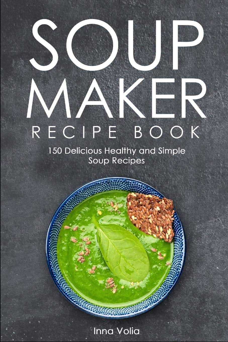 SOUP MAKER RECIPE BOOK: 150 Delicious, Healthy & Easy Soup Recipes for Beginners - Perfect for Quick Meals, Weight Loss & Family Dinners
