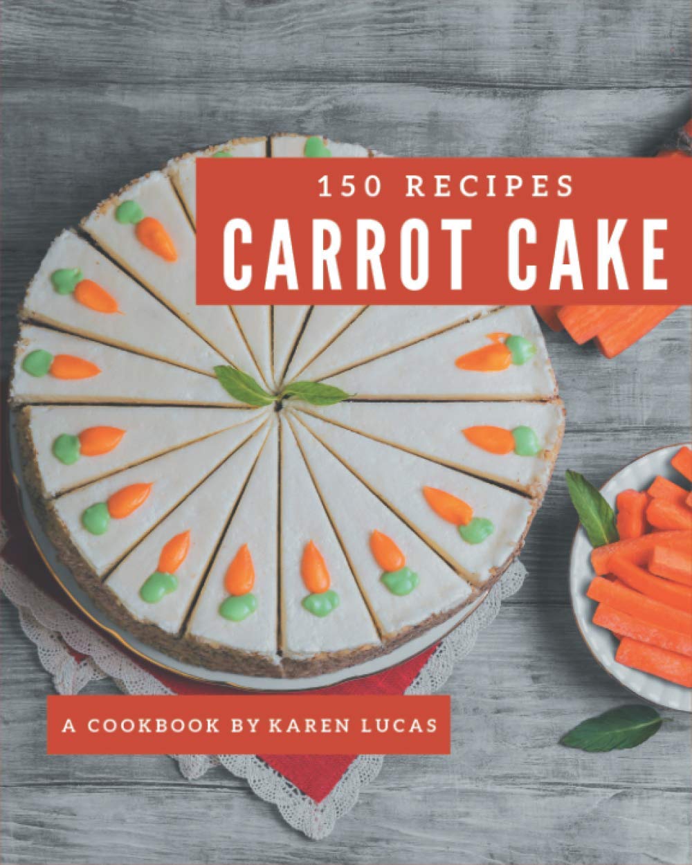 150 Delicious Carrot Cake Recipes - Ultimate Baking Cookbook for Homemade Desserts | Perfect for Holidays, Birthdays & Family Gatherings