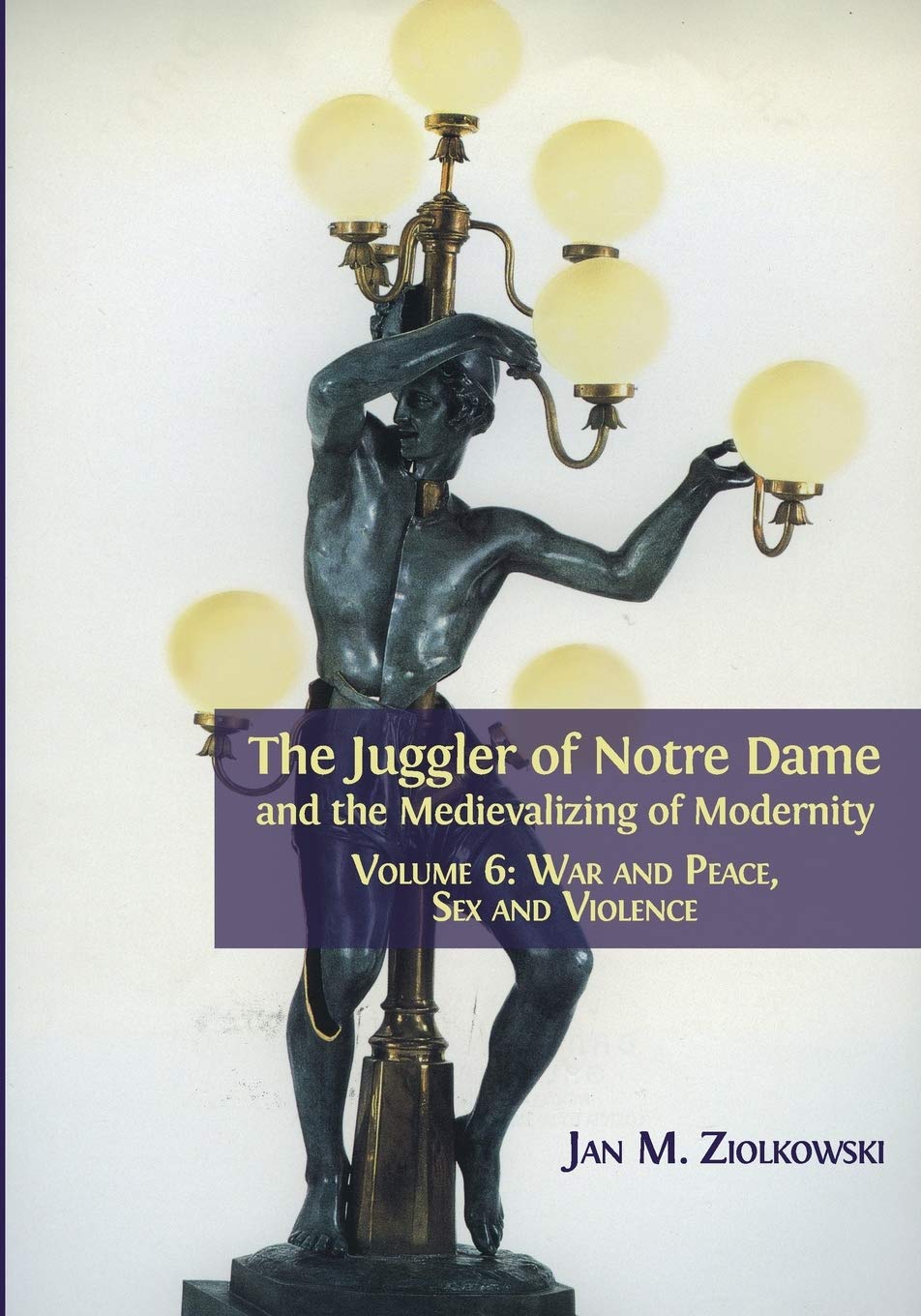 The Juggler of Notre Dame and the Medievalizing of Modernity Vol.6: War, Peace, Sex & Violence - Historical Literature for Medieval Studies & Academic Research