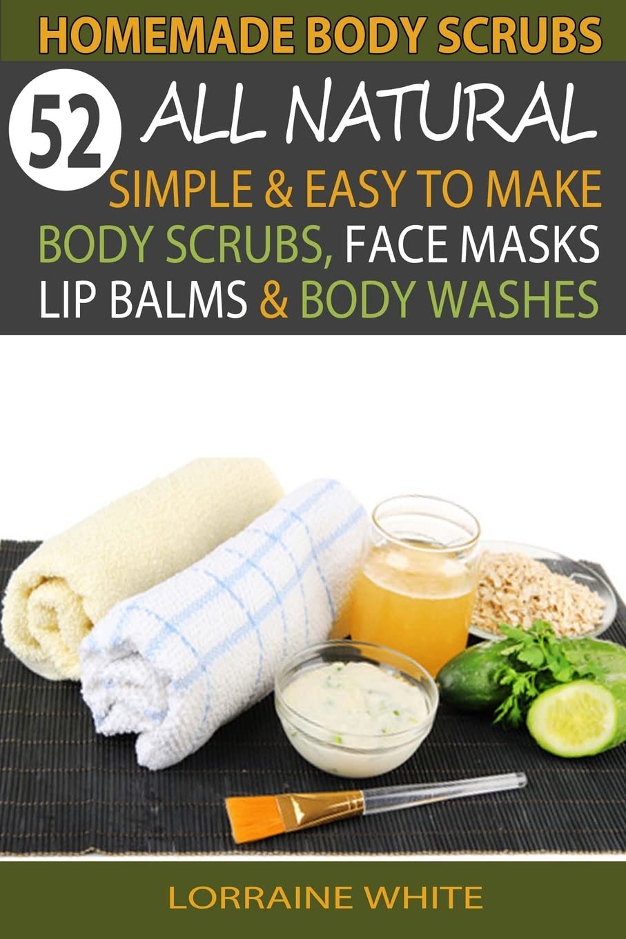 52 All-Natural Homemade Body Scrubs, Face Masks & Lip Balms - DIY Organic Skincare Recipes for Anti-Aging & Healing - Perfect for Spa Days, Gift Ideas & Self-Care Routines
