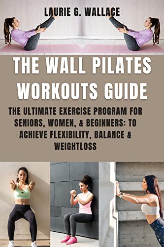 The Wall Pilates Workouts Guide: Ultimate Exercise Program for Seniors, Women & Beginners - Improve Flexibility, Balance & Weight Loss | Home Fitness & Rehabilitation Workout