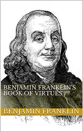 Benjamin Franklin's Book of Virtues - Classic American Wisdom Collection | Inspirational Self-Improvement & Leadership Guide for Personal Growth