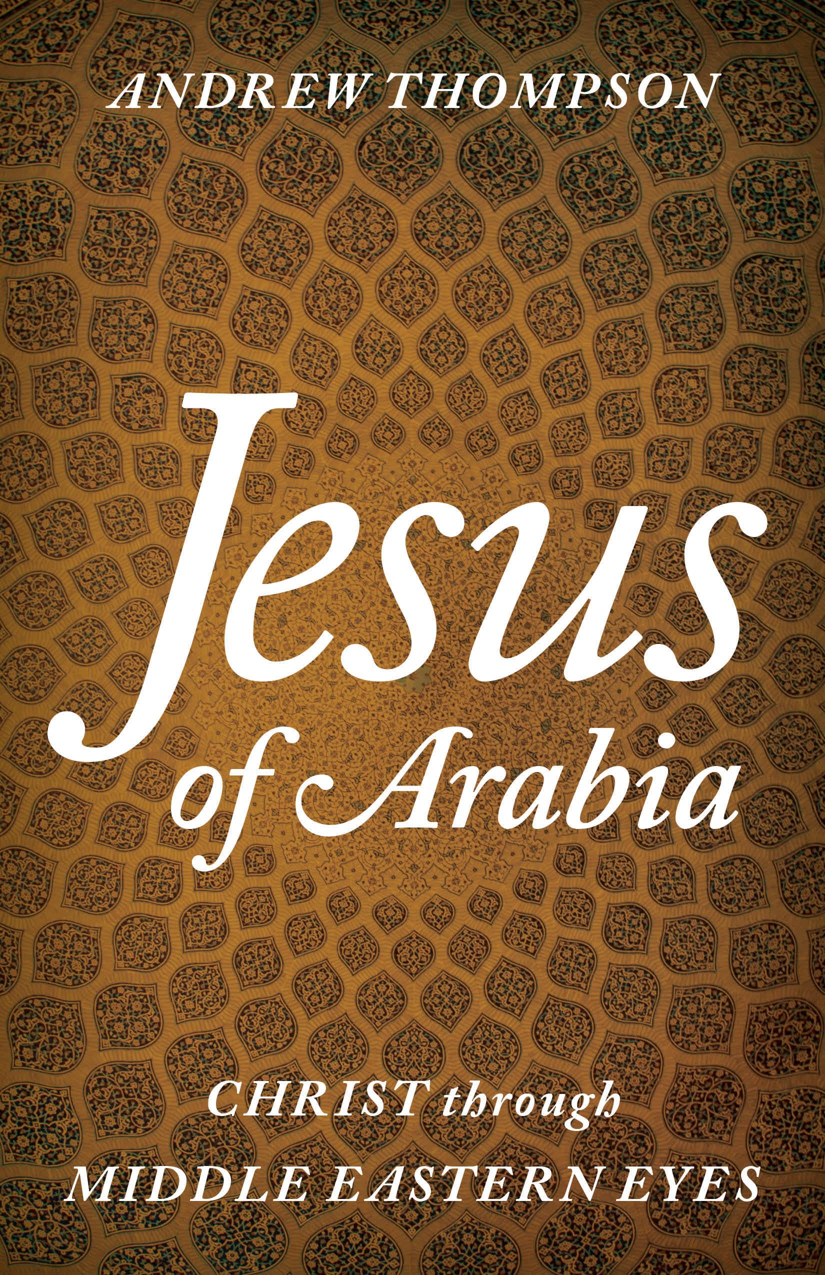 Jesus of Arabia: Christ Through Middle Eastern Eyes - Christian Book for Bible Study, Theology & Middle Eastern Culture Exploration
