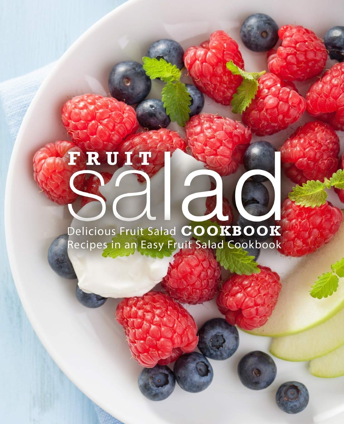 Fruit Salad Cookbook: 50+ Easy & Delicious Homemade Fruit Salad Recipes for Beginners (2nd Edition) - Perfect for Summer BBQs, Healthy Snacks & Family Gatherings