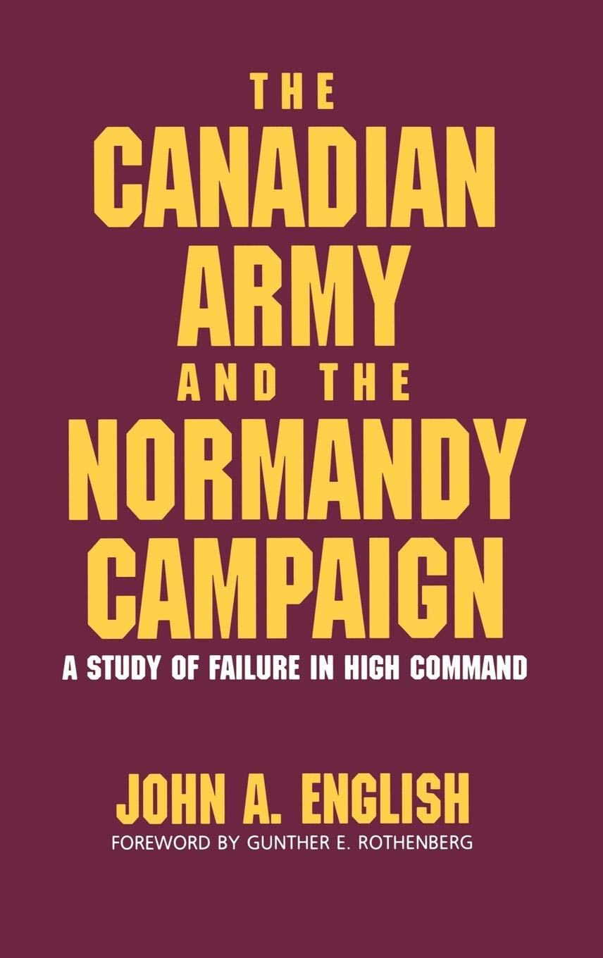 The Canadian Army in the Normandy Campaign: Military Strategy Analysis & Leadership Lessons | Historical Battle Studies for Researchers & WWII Enthusiasts