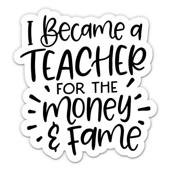 Funny Teacher Sticker - 'I Became a Teacher for The Money and Fame' Quote Decal - 3 Inch Waterproof Vinyl Laptop Sticker for Teachers - Perfect for Classroom, Laptop, Water Bottle, Car & Phone