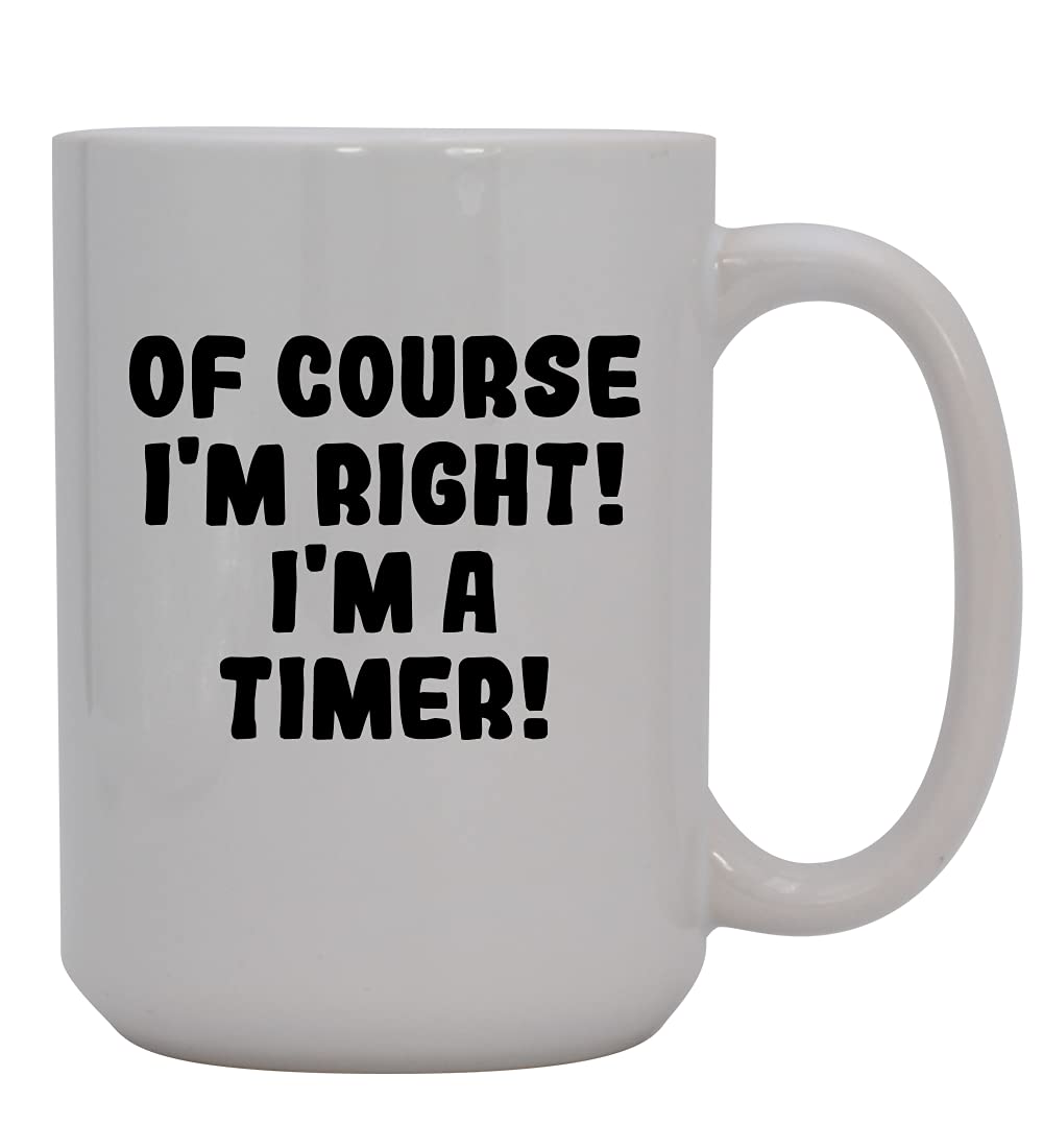 Of Course I'm Right! I'm A Timer! - 15oz White Ceramic Coffee Mug - Perfect for Office, Home & Gifts