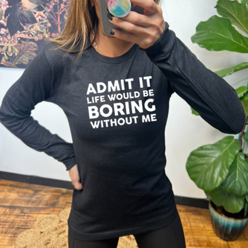 Funny Sarcastic Long Sleeve T-Shirt - Admit It Life Would Be Boring Without Me - Comfortable Cotton Tee for Casual Wear, Parties & Gifts