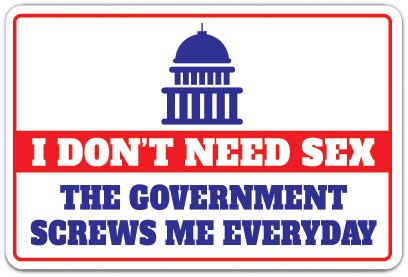 Funny Political Sign - 'I Don't Need Sex The Government Screws Me Everyday' | 14