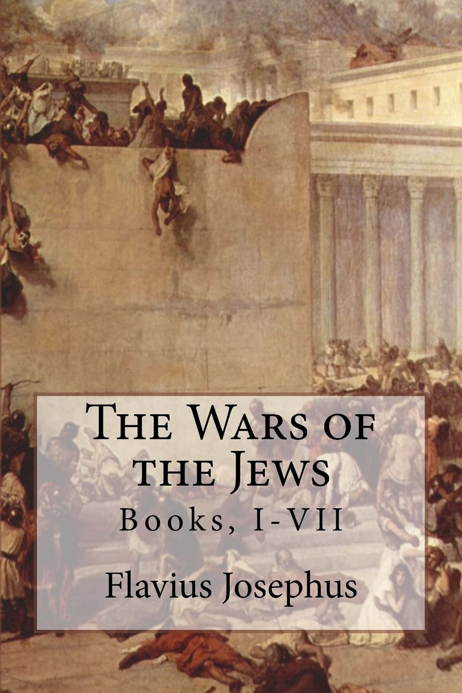 The Wars of the Jews: Complete Books I-VII - Ancient Jewish History & Roman Conquest - Perfect for History Students, Scholars & Biblical Studies