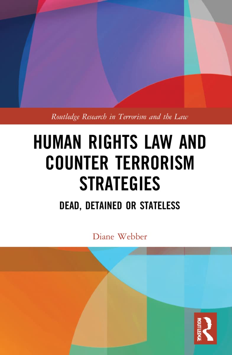 Human Rights Law and Counter Terrorism Strategies: Dead, Detained or Stateless - Routledge Research in Terrorism and the Law | Essential Legal Reference for Policy Makers, Academics & Human Rights Advocates