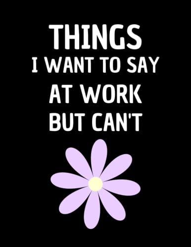 Things I Want To Say At Work But Can't: Funny Office Notebook for Venting Frustrations - Perfect Gift for Coworkers, Bosses & Stress Relief at Workplace