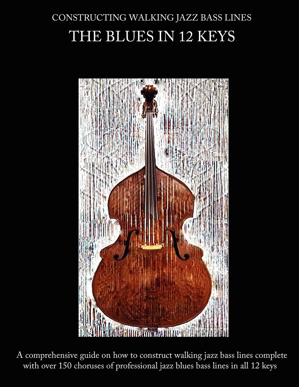 Constructing Walking Jazz Bass Lines Book 1: Blues in 12 Keys for Upright & Electric Bass - Learn Walking Bass Techniques for Jazz, Blues & Improvisation (Perfect for Bass Players & Music Students)