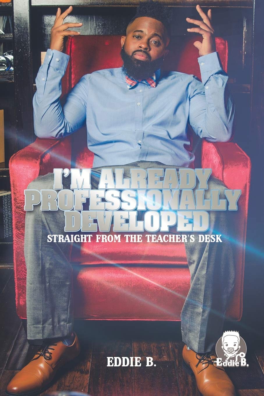 I'm Already Professionally Developed: Teacher's Desk Essentials for Classroom Success & Professional Growth