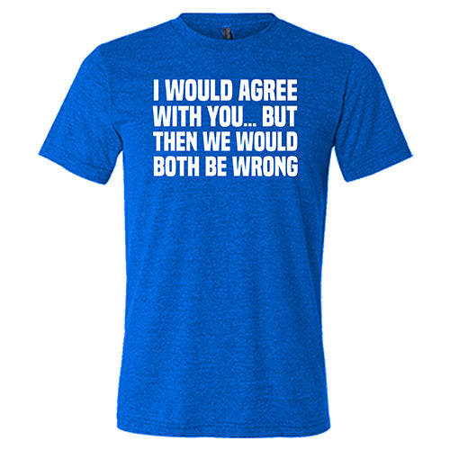 Funny Sarcastic Unisex T-Shirt - 'I Would Agree With You... But Then We'd Both Be Wrong' Quote Tee for Men & Women | Perfect for Parties, Gifts & Casual Wear