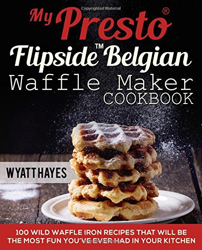 Presto FlipSide Belgian Waffle Maker Cookbook - 100 Delicious Waffle Iron Recipes for Breakfast, Desserts & Snacks | Perfect for Family Brunch, Party Treats & Holiday Cooking