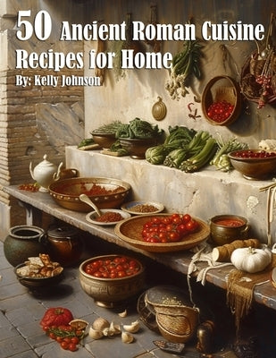 50 Authentic Ancient Roman Recipes for Home Cooking - Easy Historical Dishes to Make Today | Perfect for Dinner Parties, Cultural Events & History Enthusiasts