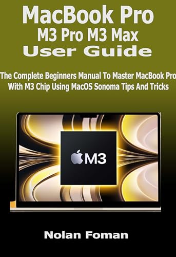 MacBook Pro M3 Pro & M3 Max User Guide: Complete Beginner's Manual to Master M3 Chip MacBook Pro with macOS Sonoma Tips & Tricks - Perfect for Students, Professionals & Creatives