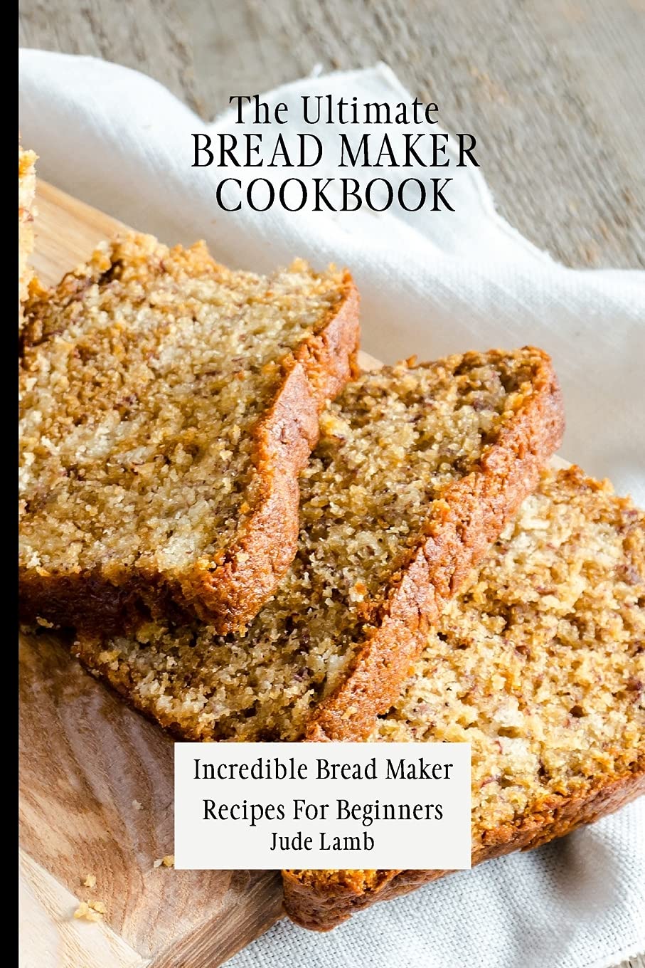 The Ultimate Bread Maker Cookbook: Easy Homemade Bread Recipes for Beginners - Perfect for Family Breakfast, Healthy Snacks & Baking Gifts