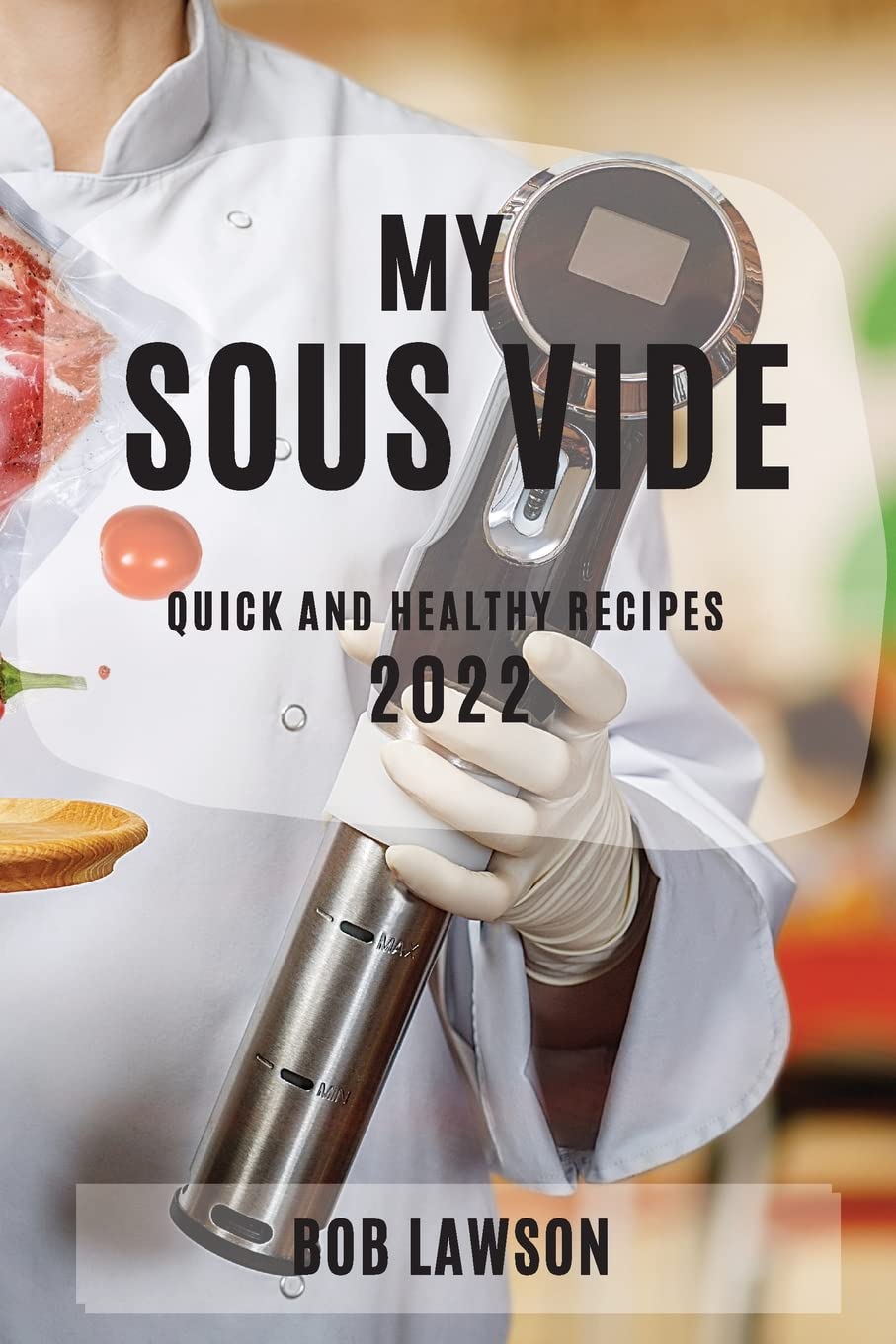 My Sous Vide Cookbook 2022: Quick & Healthy Sous Vide Recipes for Home Cooking, Meal Prep & Gourmet Dishes