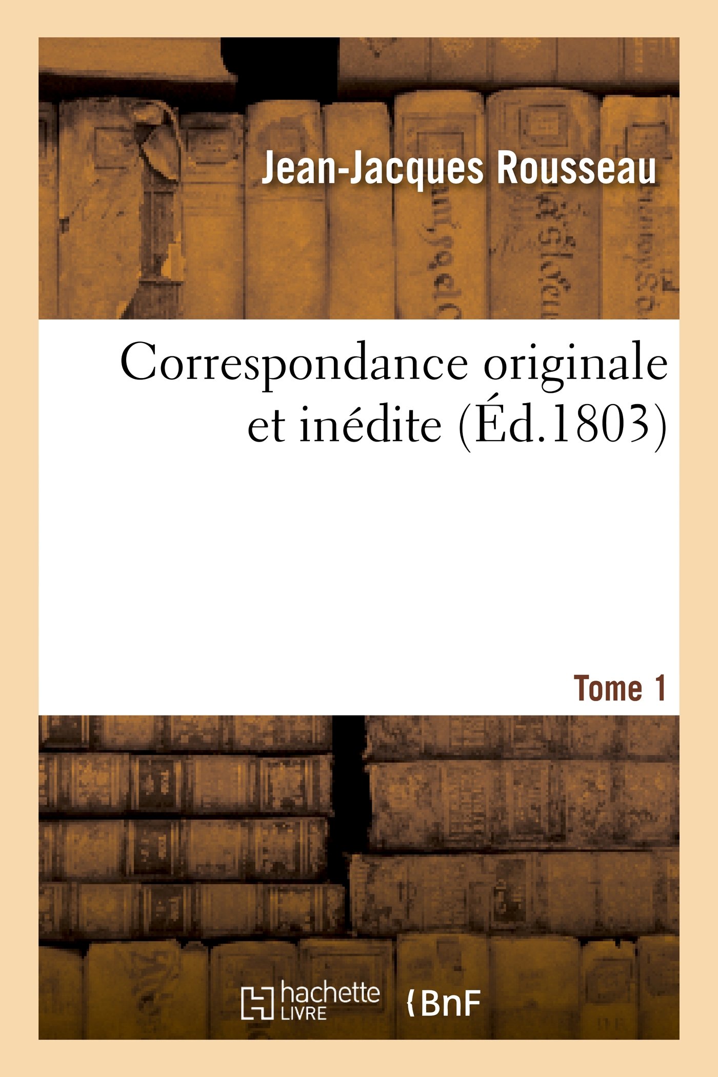 Correspondance Originale Et Inedite de J.-J. Rousseau Tome 1 : Lettres avec Mme LaTour de Franqueville et M. Du Peyrou - Edition Critique pour Etudes Litteraires et Recherche Historique
