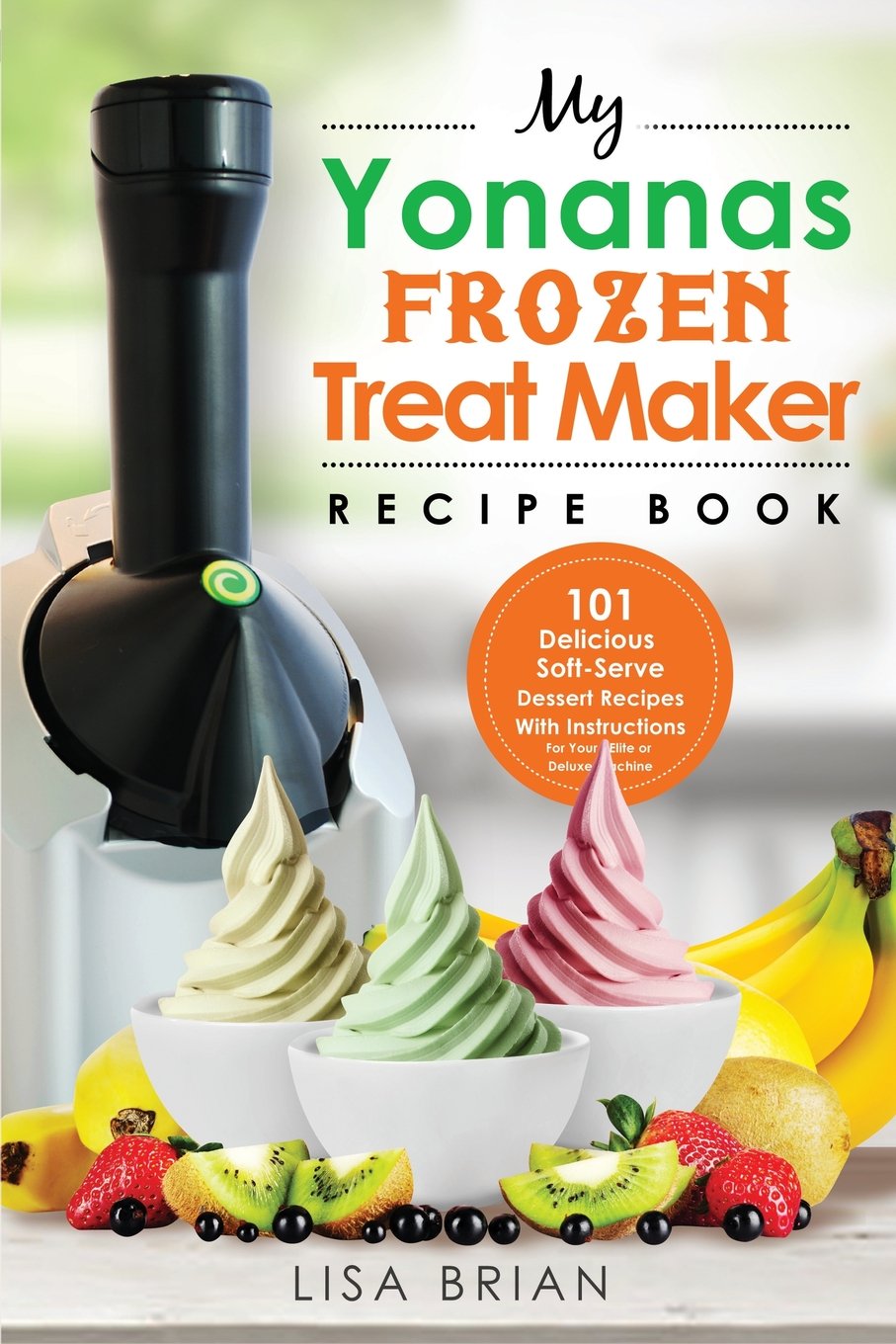 My Yonanas Frozen Treat Maker Recipe Book: 101 Healthy Vegetarian, Dairy-Free & Gluten-Free Soft Serve Fruit Desserts for Elite/Deluxe Machines – Perfect for Vegan Ice Cream, Summer Treats & Family Desserts