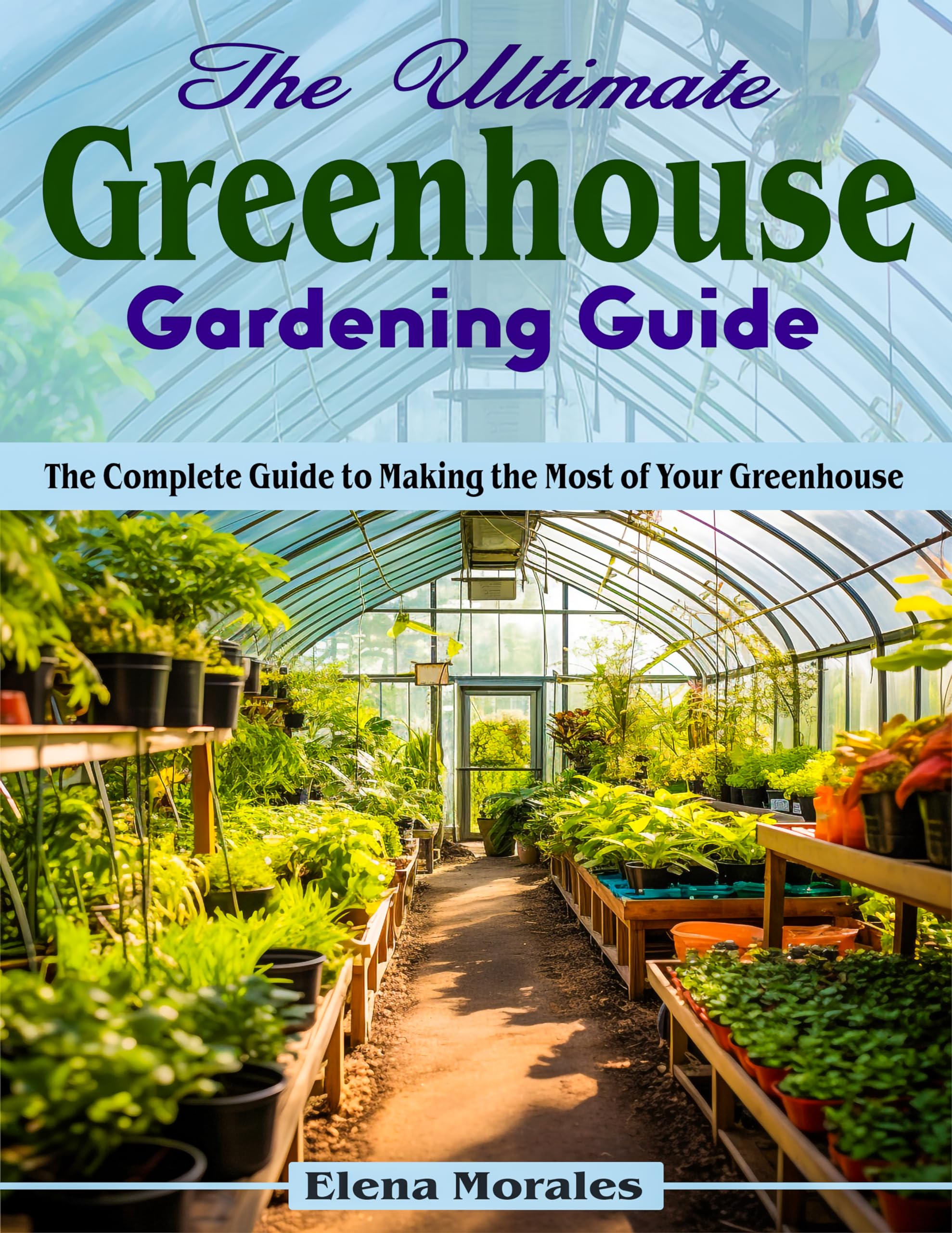 The Ultimate Greenhouse Gardening Guide: Complete Tips for Maximizing Your Greenhouse - Perfect for Home Gardeners & Plant Enthusiasts
