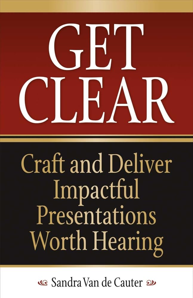 Get Clear: Craft and Deliver Impactful Presentations Worth Hearing - Perfect for Business Meetings, Conferences & Public Speaking