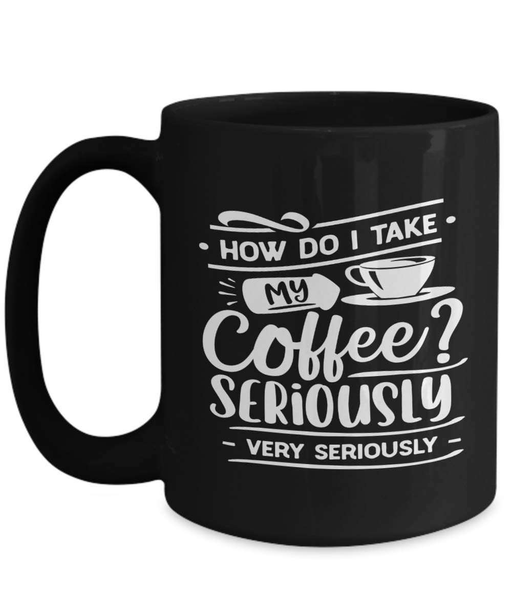 Funny Coffee Mug - How Do I Take My Coffee? Very Seriously! - Good Morning Ceramic Coffee Cup - Unique Gift Idea for Coffee Lovers - Perfect for Office, Home & Gifts