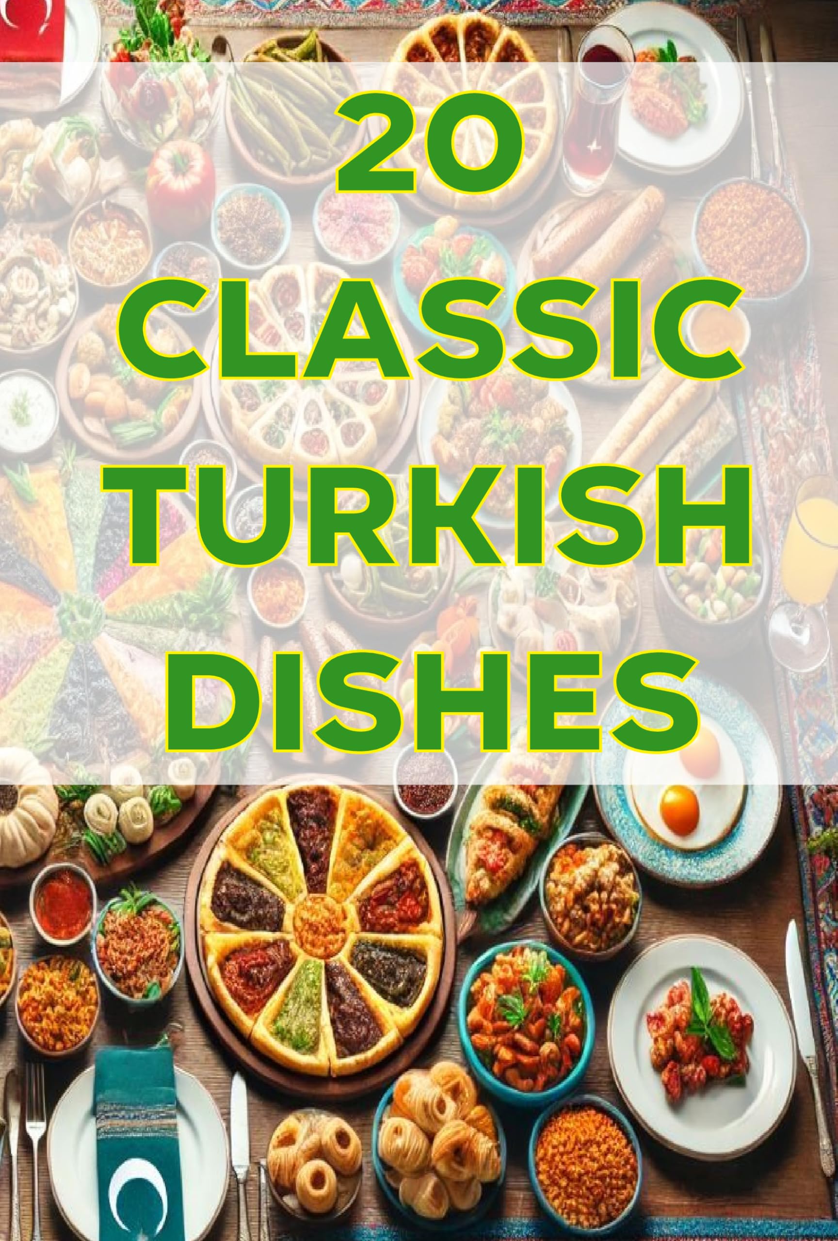 20 Classic Authentic Turkish Dishes Cookbook - Traditional Recipes for Home Cooking | Perfect for Dinner Parties, Cultural Events & Mediterranean Cuisine Lovers