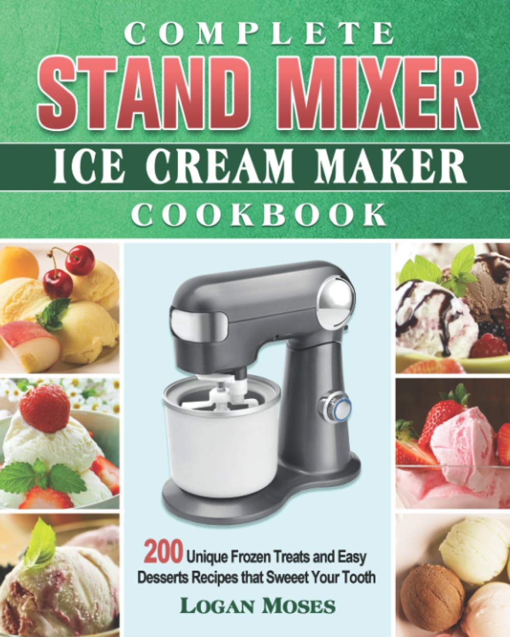 Complete Stand Mixer Ice Cream Maker Cookbook: 200 Unique Frozen Treats & Easy Dessert Recipes for Sweet Cravings | Perfect for Summer Parties, Family Gatherings & Holiday Baking