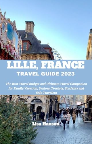 Lille, France Travel Guide 2023: Budget-Friendly Tips & Ultimate Companion for Family Vacations, Senior Trips, Students & Solo Travelers | Explore Top Attractions, Local Cuisine & Hidden Gems | Perfect for City Tours, Weekend Getaways & Cultural Exploration