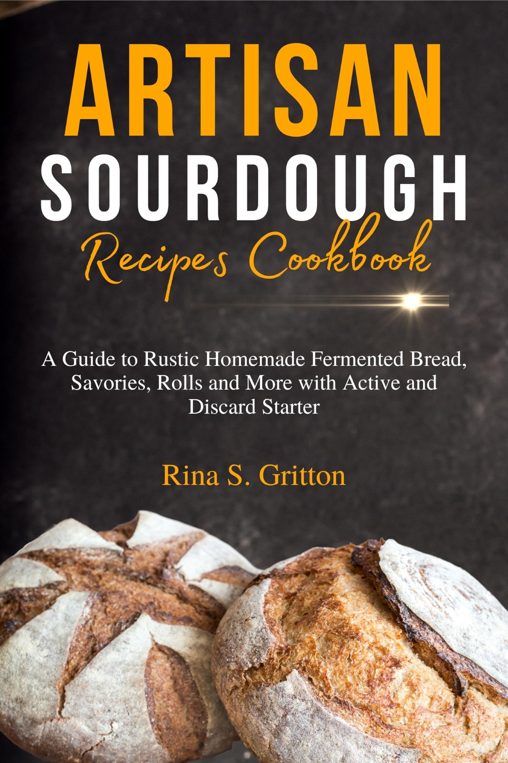 Artisan Sourdough Recipes Cookbook: Guide to Rustic Homemade Fermented Bread, Savories & Rolls with Active/Discard Starter | Perfect for Home Bakers & Bread Lovers