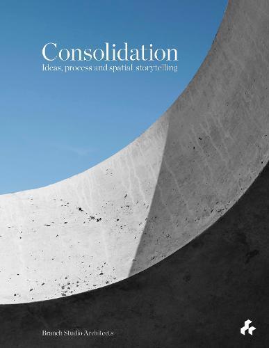 Consolidation: Ideas, Process and Spatial Storytelling by Branch Studio Architects | Architectural Design Book for Professionals & Students | Perfect for Studio Projects & Creative Inspiration