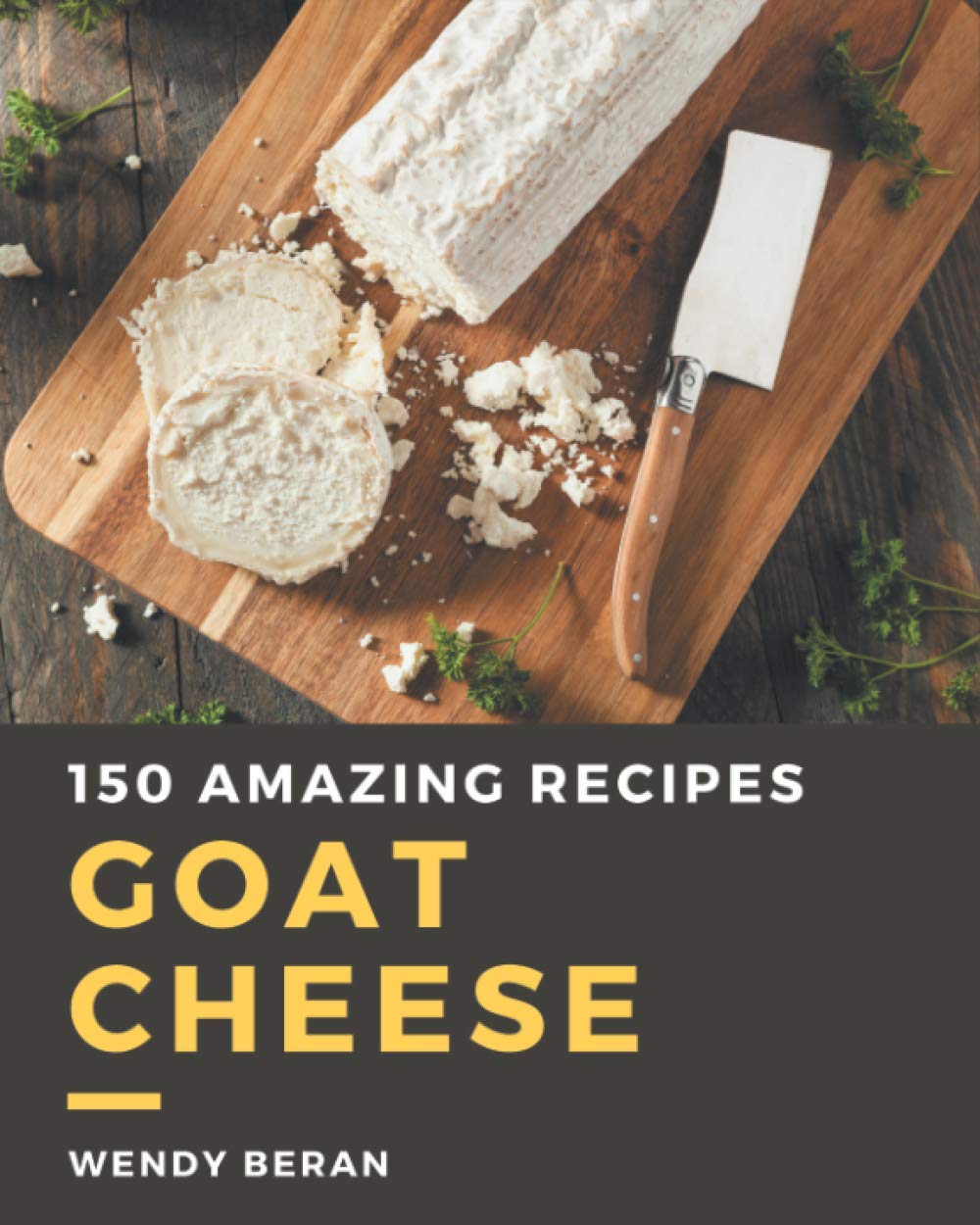 150 Delicious Goat Cheese Recipes Cookbook - Easy Homemade Meals, Appetizers & Desserts for Family Dinners, Parties & Romantic Date Nights